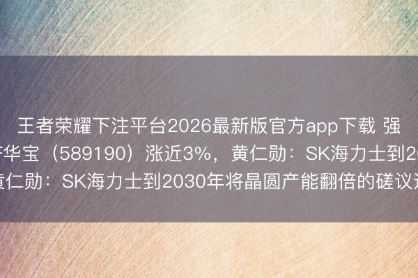 王者荣耀下注平台2026最新版官方app下载 强势回血!科创芯片ETF华宝(589190)涨近3%,黄仁勋:SK海力士到2030年将晶圆产能翻倍的磋议还不够