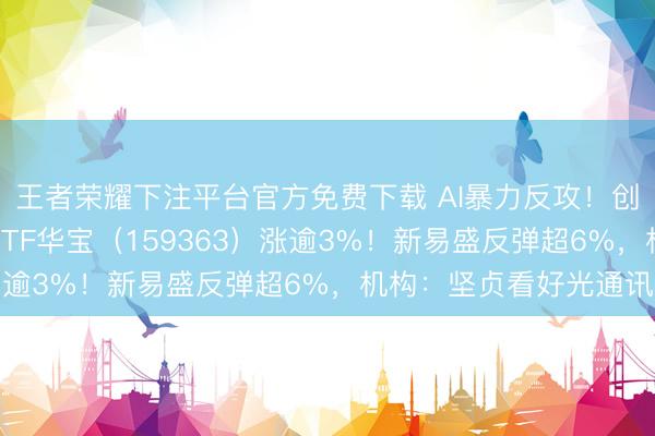 王者荣耀下注平台官方免费下载 AI暴力反攻！创业板东说念主工智能ETF华宝（159363）涨逾3%！新易盛反弹超6%，机构：坚贞看好光通讯
