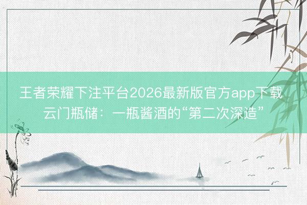 王者荣耀下注平台2026最新版官方app下载 云门瓶储:一瓶酱酒的“第二次深造”