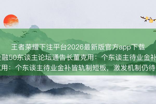 王者荣耀下注平台2026最新版官方app下载 对话清华五谈口待业金融50东谈主论坛通告长董克用：个东谈主待业金补皆轨制短板，激发机制仍待破题