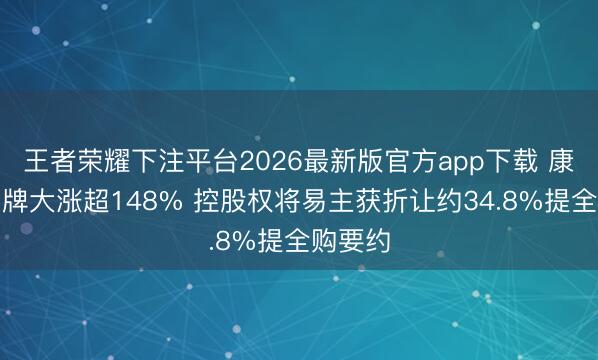 王者荣耀下注平台2026最新版官方app下载 康特隆复牌大涨超148% 控股权将易主获折让约34.8%提全购要约