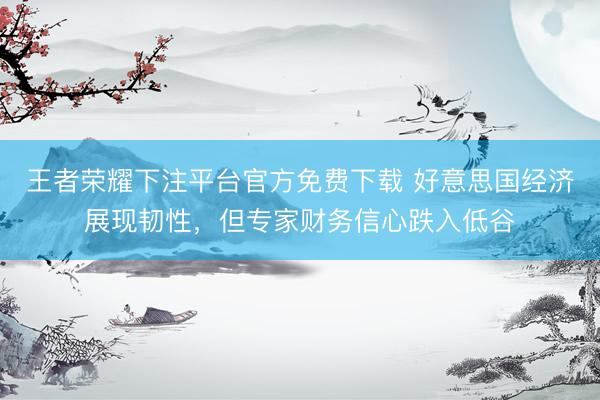 王者荣耀下注平台官方免费下载 好意思国经济展现韧性，但专家财务信心跌入低谷
