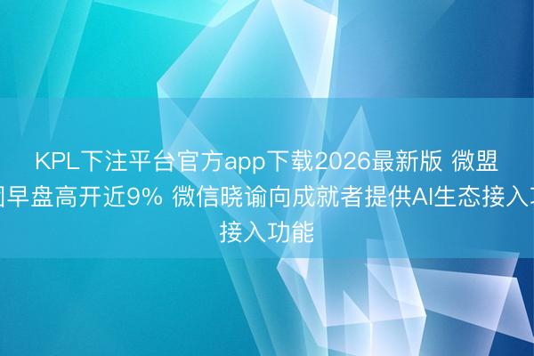KPL下注平台官方app下载2026最新版 微盟集团早盘高开近9% 微信晓谕向成就者提供AI生态接入功能