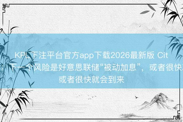 KPL下注平台官方app下载2026最新版 Citadel证券：下一个风险是好意思联储“被动加息”，或者很快就会到来
