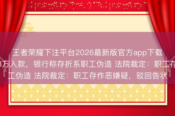 王者荣耀下注平台2026最新版官方app下载 男人告状银行兑付93万入款,银行称存折系职工伪造 法院裁定:职工存作恶嫌疑,驳回告状