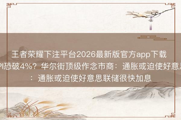 王者荣耀下注平台2026最新版官方app下载 好意思国5月CPI恐破4%？华尔街顶级作念市商：通胀或迫使好意思联储很快加息