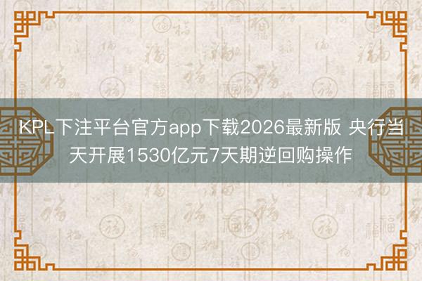 KPL下注平台官方app下载2026最新版 央行当天开展1530亿元7天期逆回购操作