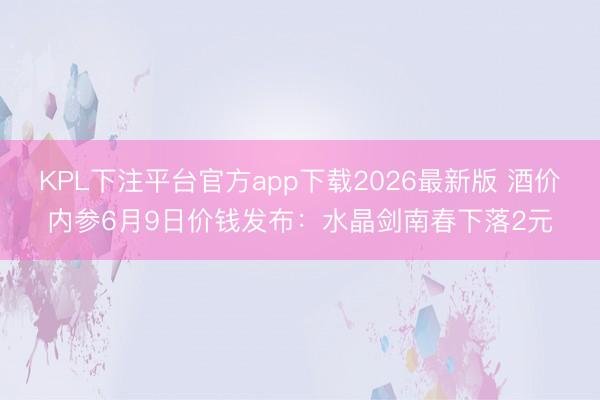 KPL下注平台官方app下载2026最新版 酒价内参6月9日价钱发布：水晶剑南春下落2元
