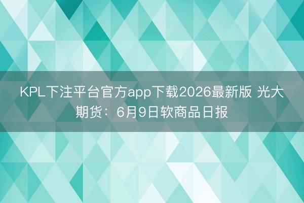 KPL下注平台官方app下载2026最新版 光大期货：6月9日软商品日报