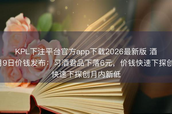 KPL下注平台官方app下载2026最新版 酒价内参6月9日价钱发布：习酒君品下落6元，价钱快速下探创月内新低