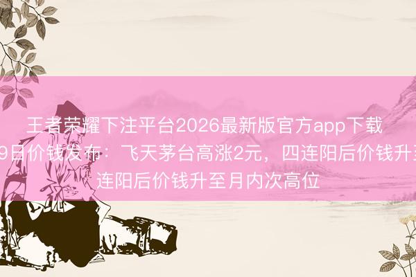 王者荣耀下注平台2026最新版官方app下载 酒价内参6月9日价钱发布：飞天茅台高涨2元，四连阳后价钱升至月内次高位
