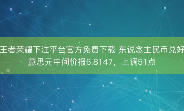 王者荣耀下注平台官方免费下载 东说念主民币兑好意思元中间价报6.8147,上调51点