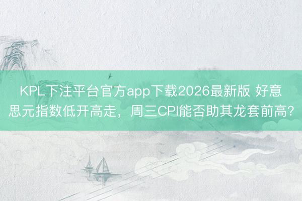 KPL下注平台官方app下载2026最新版 好意思元指数低开高走,周三CPI能否助其龙套前高?