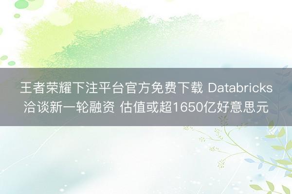 王者荣耀下注平台官方免费下载 Databricks洽谈新一轮融资 估值或超1650亿好意思元