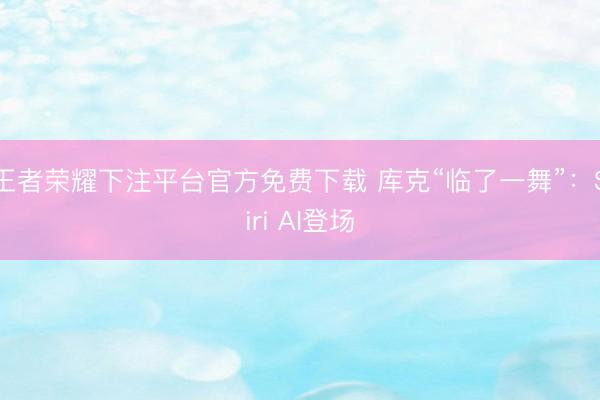 王者荣耀下注平台官方免费下载 库克“临了一舞”：Siri AI登场