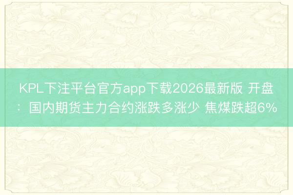 KPL下注平台官方app下载2026最新版 开盘：国内期货主力合约涨跌多涨少 焦煤跌超6%