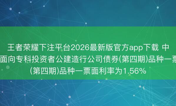 王者荣耀下注平台2026最新版官方app下载 中金公司：2026年面向专科投资者公建造行公司债券(第四期)品种一票面利率为1.56%