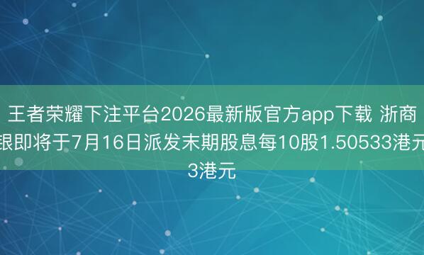 王者荣耀下注平台2026最新版官方app下载 浙商银即将于7月16日派发末期股息每10股1.50533港元
