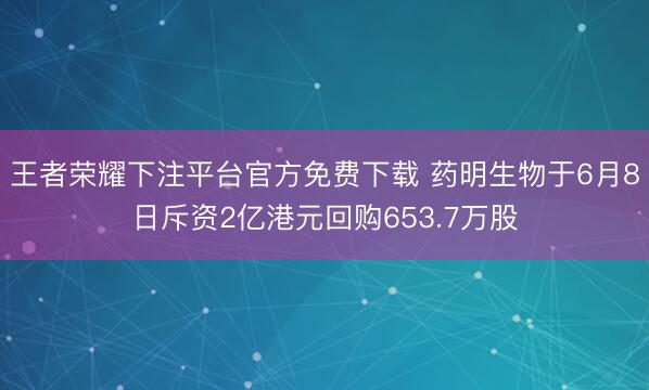 王者荣耀下注平台官方免费下载 药明生物于6月8日斥资2亿港元回购653.7万股