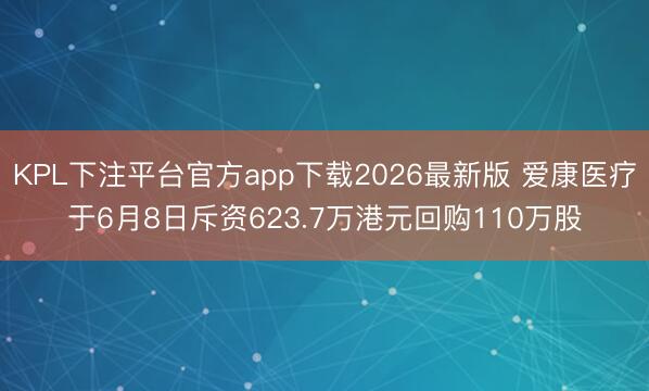 KPL下注平台官方app下载2026最新版 爱康医疗于6月8日斥资623.7万港元回购110万股