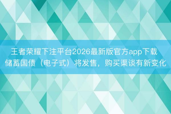 王者荣耀下注平台2026最新版官方app下载 储蓄国债（电子式）将发售，购买渠谈有新变化