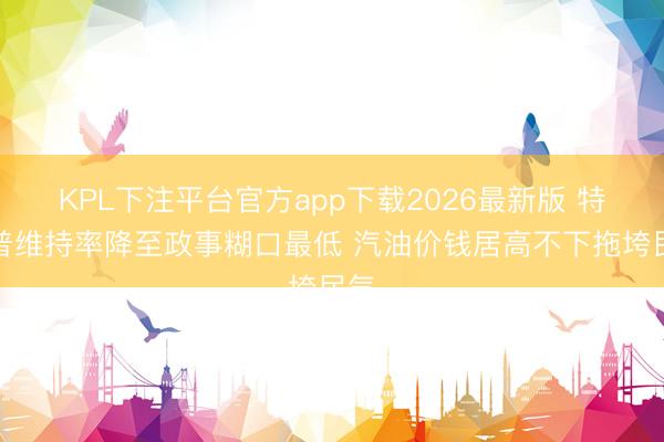 KPL下注平台官方app下载2026最新版 特朗普维持率降至政事糊口最低 汽油价钱居高不下拖垮民气