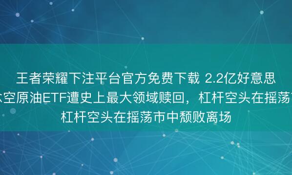 王者荣耀下注平台官方免费下载 2.2亿好意思元出逃！作念空原油ETF遭史上最大领域赎回，杠杆空头在摇荡市中颓败离场