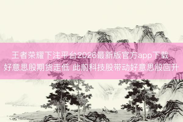 王者荣耀下注平台2026最新版官方app下载 好意思股期货走低 此前科技股带动好意思股回升