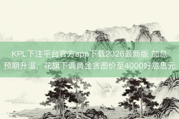 KPL下注平台官方app下载2026最新版 加息预期升温，花旗下调黄金贪图价至4000好意思元