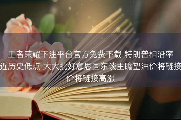 王者荣耀下注平台官方免费下载 特朗普相沿率仍接近历史低点 大大批好意思国东谈主瞻望油价将链接高涨