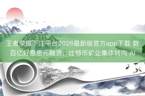 王者荣耀下注平台2026最新版官方app下载 数百亿好意思元融资,比特币矿企集体转向 AI