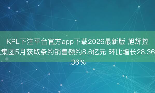 KPL下注平台官方app下载2026最新版 旭辉控股集团5月获取条约销售额约8.6亿元 环比增长28.36%