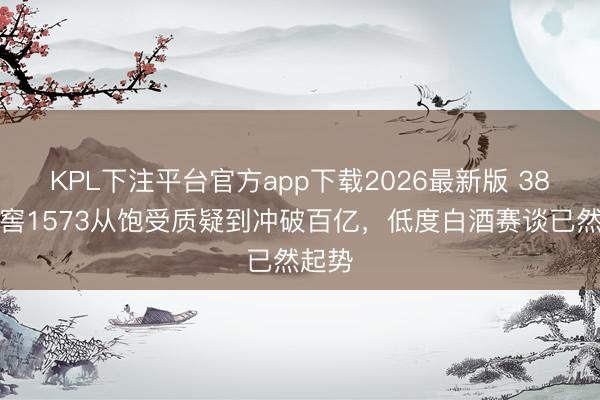 KPL下注平台官方app下载2026最新版 38度国窖1573从饱受质疑到冲破百亿，低度白酒赛谈已然起势