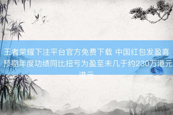 王者荣耀下注平台官方免费下载 中国红包发盈喜 预期年度功绩同比扭亏为盈至未几于约230万港元
