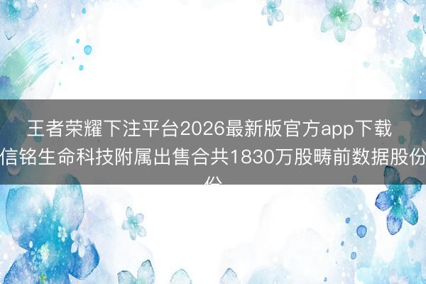王者荣耀下注平台2026最新版官方app下载 信铭生命科技附属出售合共1830万股畴前数据股份