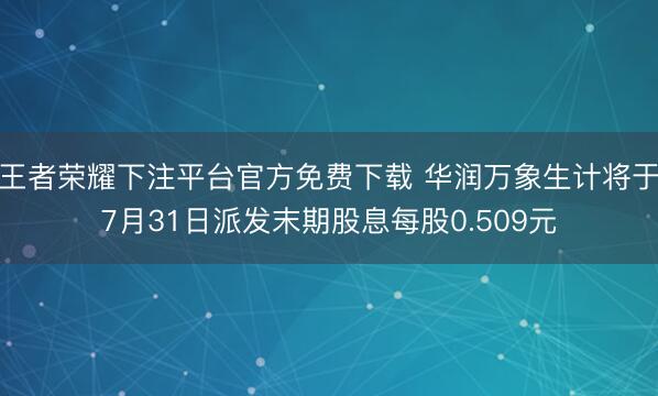 王者荣耀下注平台官方免费下载 华润万象生计将于7月31日派发末期股息每股0.509元