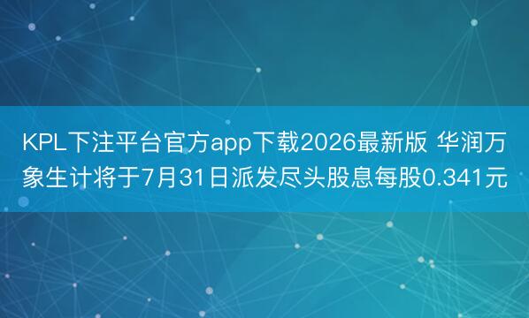KPL下注平台官方app下载2026最新版 华润万象生计将于7月31日派发尽头股息每股0.341元