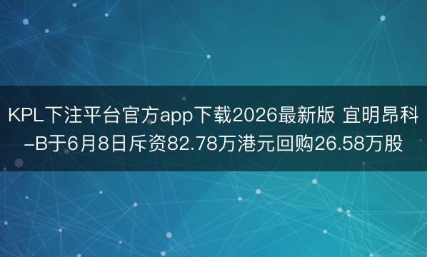 KPL下注平台官方app下载2026最新版 宜明昂科-B于6月8日斥资82.78万港元回购26.58万股
