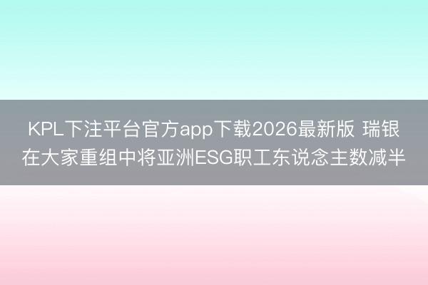 KPL下注平台官方app下载2026最新版 瑞银在大家重组中将亚洲ESG职工东说念主数减半