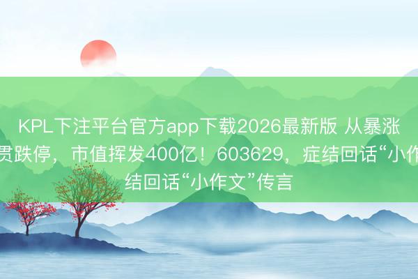 KPL下注平台官方app下载2026最新版 从暴涨8倍到联贯跌停，市值挥发400亿！603629，症结回话“小作文”传言