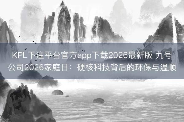KPL下注平台官方app下载2026最新版 九号公司2026家庭日：硬核科技背后的环保与温顺