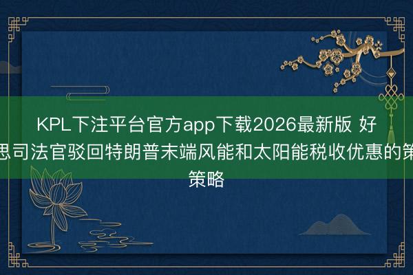 KPL下注平台官方app下载2026最新版 好意思司法官驳回特朗普末端风能和太阳能税收优惠的策略