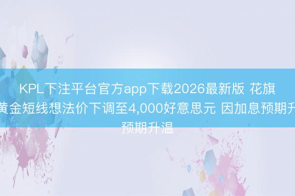 KPL下注平台官方app下载2026最新版 花旗将黄金短线想法价下调至4，000好意思元 因加息预期升温