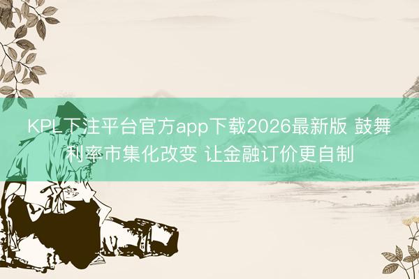 KPL下注平台官方app下载2026最新版 鼓舞利率市集化改变 让金融订价更自制