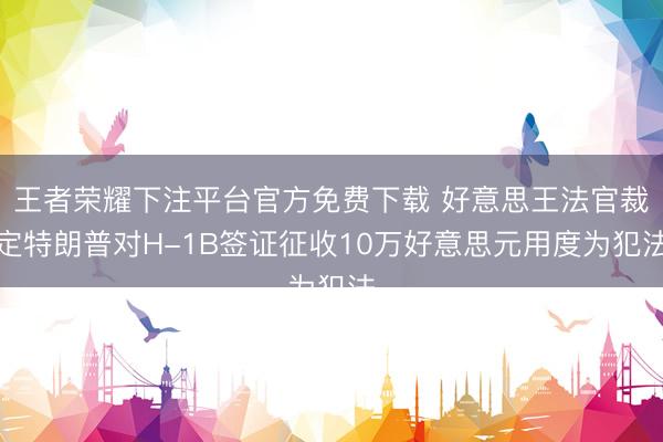 王者荣耀下注平台官方免费下载 好意思王法官裁定特朗普对H-1B签证征收10万好意思元用度为犯法