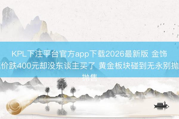 KPL下注平台官方app下载2026最新版 金饰克价跌400元却没东谈主买了 黄金板块碰到无永别抛售