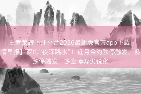 王者荣耀下注平台2026最新版官方app下载 【双焦期货行情早报】双焦“夜深跳水”！近月合约跌停触发，多空博弈尖锐化