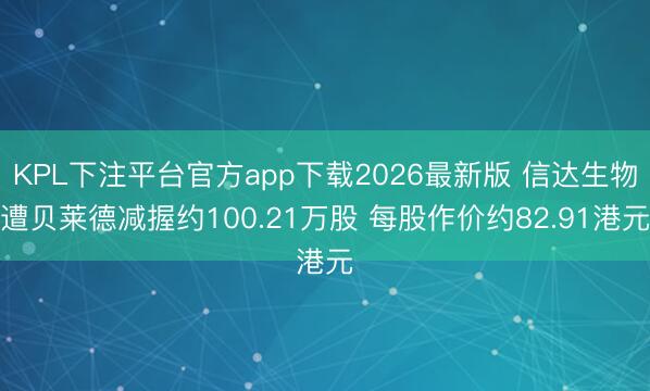 KPL下注平台官方app下载2026最新版 信达生物遭贝莱德减握约100.21万股 每股作价约82.91港元