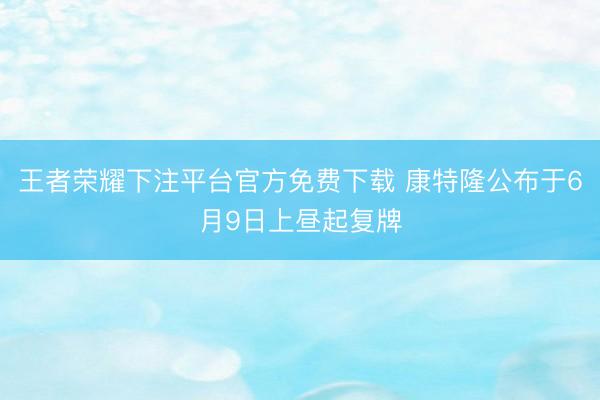 王者荣耀下注平台官方免费下载 康特隆公布于6月9日上昼起复牌