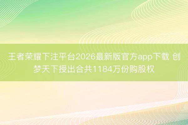王者荣耀下注平台2026最新版官方app下载 创梦天下授出合共1184万份购股权